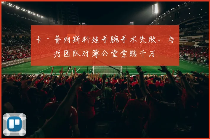 卡·普利斯科娃手腕手术失败,与医疗团队对簿公堂索赔千万