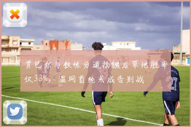 贾巴尔与教练分道扬镳后草地胜率仅33%，温网首轮或成告别战