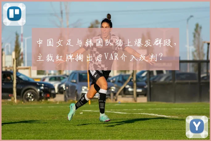 中国女足与韩国队场上爆发群殴，主裁红牌掏出后VAR介入改判？