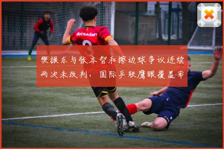 樊振东与张本智和擦边球争议连续两次未改判，国际乒联鹰眼覆盖率遭炮轰