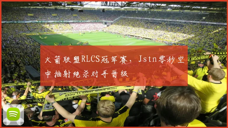 火箭联盟RLCS冠军赛,Jstn零秒空中抽射绝杀对手晋级