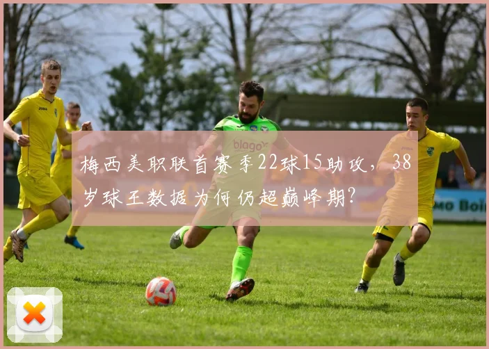 梅西美职联首赛季22球15助攻,38岁球王数据为何仍超巅峰期?