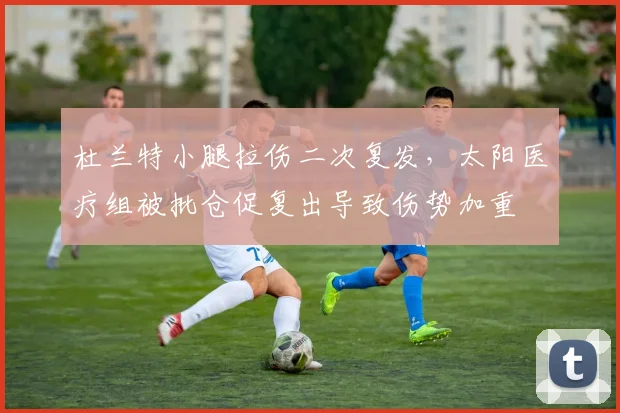 杜兰特小腿拉伤二次复发,太阳医疗组被批仓促复出导致伤势加重