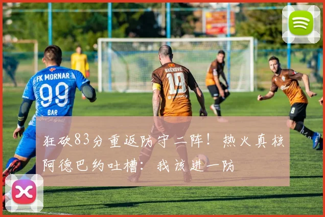 狂砍83分重返防守二阵！热火真核阿德巴约吐槽：我该进一防
