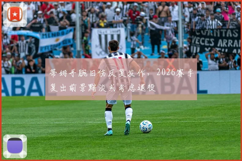 蒂姆手腕旧伤反复发作，2026赛季复出前景黯淡或考虑退役