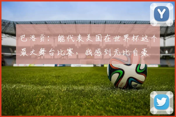 巴洛贡：能代表美国在世界杯这个最大舞台比赛，我感到无比自豪