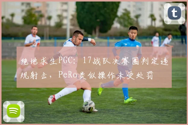 绝地求生PGC：17战队决赛圈判定违规射击，PeRo类似操作未受处罚
