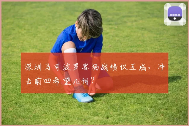 深圳马可波罗客场战绩仅五成,冲击前四希望几何?