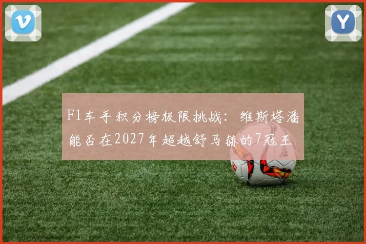 F1车手积分榜极限挑战：维斯塔潘能否在2027年超越舒马赫的7冠王