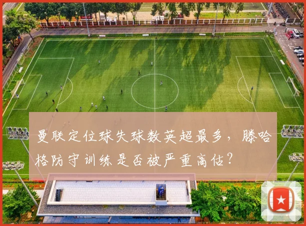 曼联定位球失球数英超最多，滕哈格防守训练是否被严重高估？