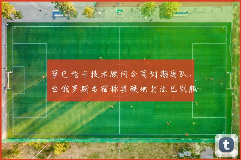 萨巴伦卡技术顾问合同到期离队,白俄罗斯名宿称其硬地打法已到瓶颈
