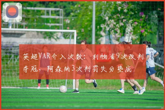 英超VAR介入次数：利物浦9次改判夺冠，阿森纳3次判罚失分垫底
