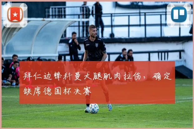 拜仁边锋科曼大腿肌肉拉伤，确定缺席德国杯决赛