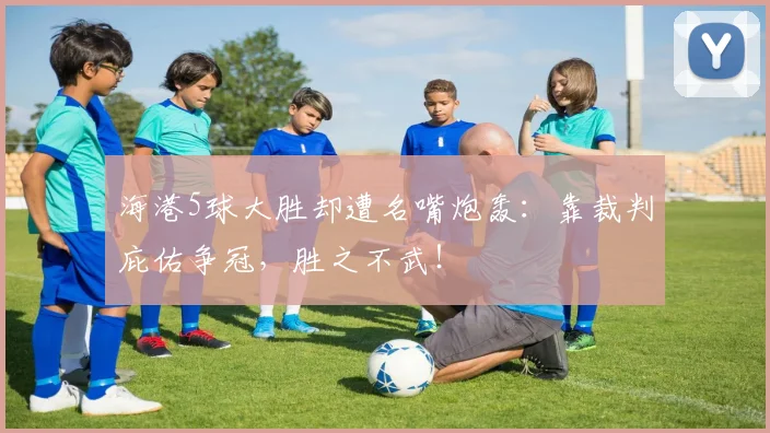 海港5球大胜却遭名嘴炮轰：靠裁判庇佑争冠，胜之不武！