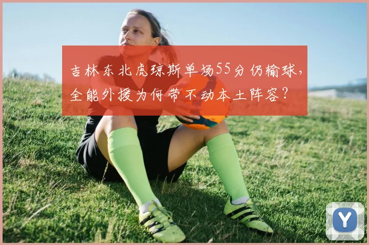 吉林东北虎琼斯单场55分仍输球,全能外援为何带不动本土阵容?